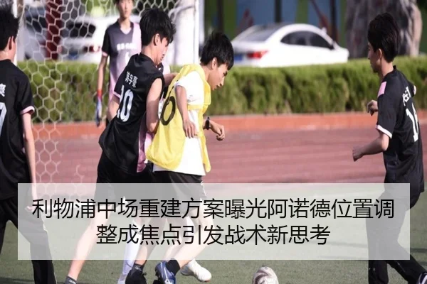 利物浦中场重建方案曝光阿诺德位置调整成焦点引发战术新思考