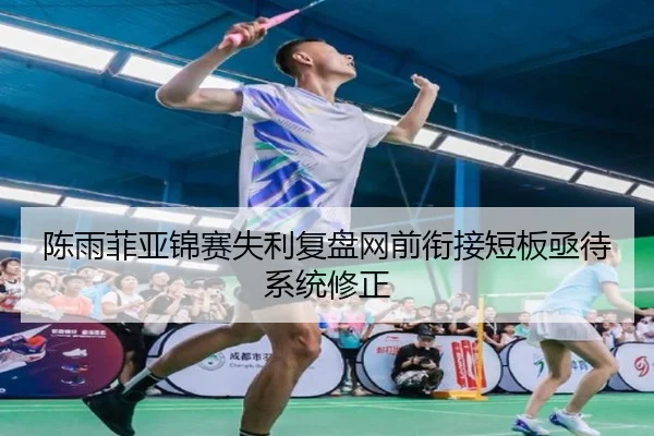 陈雨菲亚锦赛失利复盘网前衔接短板亟待系统修正